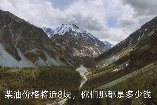柴油價格將近8塊，你們那都是多少錢