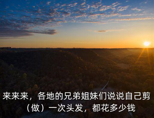來(lái)來(lái)來(lái)，各地的兄弟姐妹們說(shuō)說(shuō)自己剪（做）一次頭發(fā)，都花多少錢(qián)