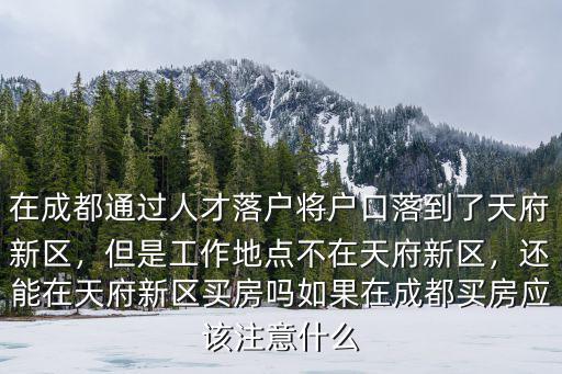 在成都通過人才落戶將戶口落到了天府新區(qū)，但是工作地點不在天府新區(qū)，還能在天府新區(qū)買房嗎如果在成都買房應該注意什么