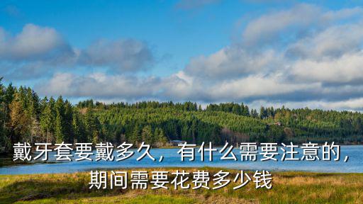 戴牙套要戴多久，有什么需要注意的，期間需要花費多少錢