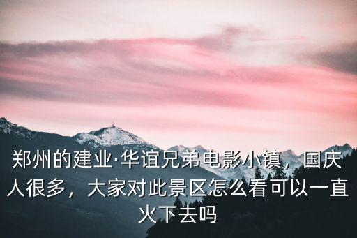 鄭州的建業·華誼兄弟電影小鎮，國慶人很多，大家對此景區怎么看可以一直火下去嗎