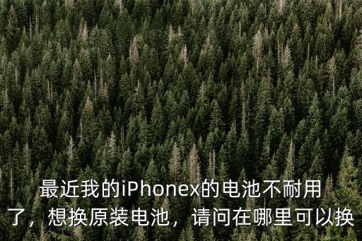 最近我的iPhonex的電池不耐用了，想換原裝電池，請(qǐng)問在哪里可以換