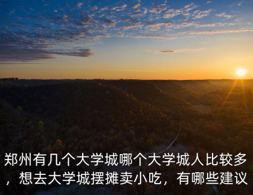 鄭州有幾個大學城哪個大學城人比較多，想去大學城擺攤賣小吃，有哪些建議