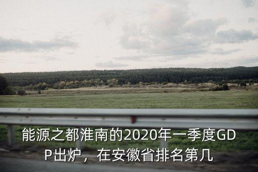 能源之都淮南的2020年一季度GDP出爐，在安徽省排名第幾