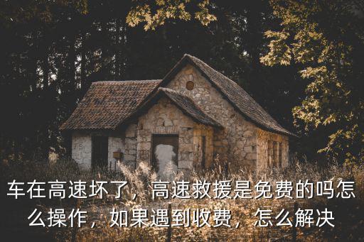 車在高速壞了，高速救援是免費(fèi)的嗎怎么操作，如果遇到收費(fèi)，怎么解決