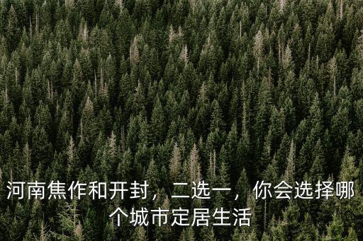 河南焦作和開封，二選一，你會選擇哪個城市定居生活