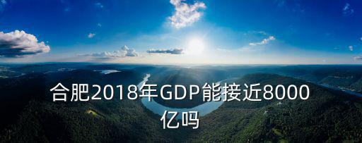 合肥2018年GDP能接近8000億嗎
