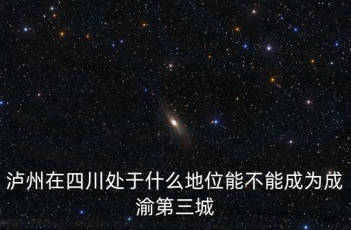 瀘州在四川處于什么地位能不能成為成渝第三城