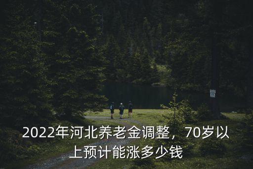 河北70歲以上農村養老金多少,70歲以上預計能漲多少錢