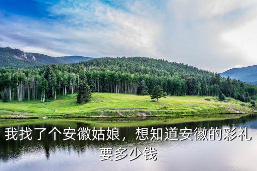 我找了個(gè)安徽姑娘，想知道安徽的彩禮要多少錢