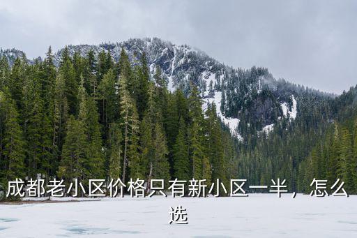 成都老小區價格只有新小區一半，怎么選