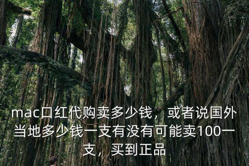 mac口紅代購賣多少錢，或者說國外當(dāng)?shù)囟嗌馘X一支有沒有可能賣100一支，買到正品