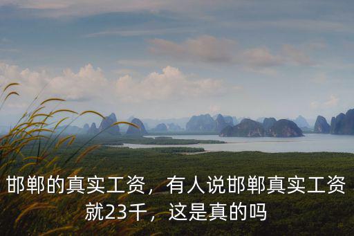 邯鄲的真實工資，有人說邯鄲真實工資就23千，這是真的嗎