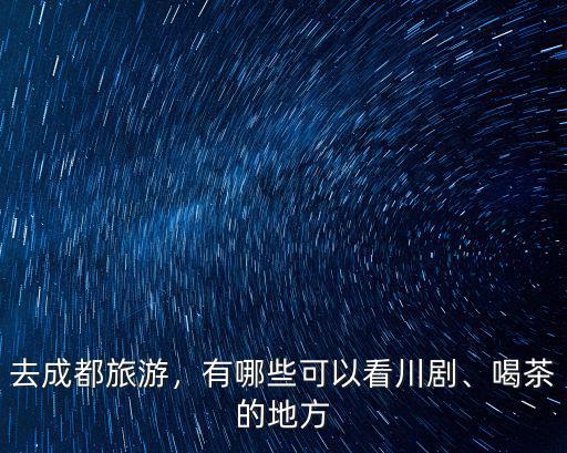 去成都旅游，有哪些可以看川劇、喝茶的地方