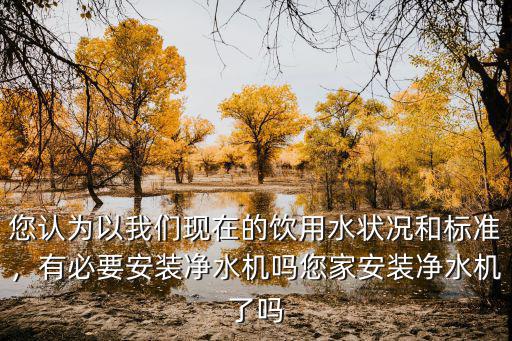 宜昌水質(zhì)怎么樣需要安裝凈水器嗎,會(huì)選擇安裝凈水器嗎