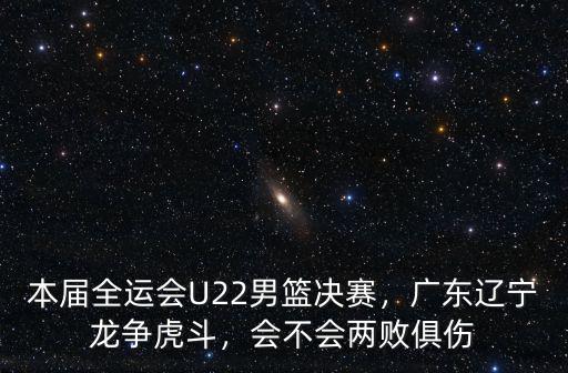 本屆全運會U22男籃決賽，廣東遼寧龍爭虎斗，會不會兩敗俱傷