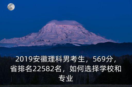 2019安徽理科男考生，569分，省排名22582名，如何選擇學校和專業