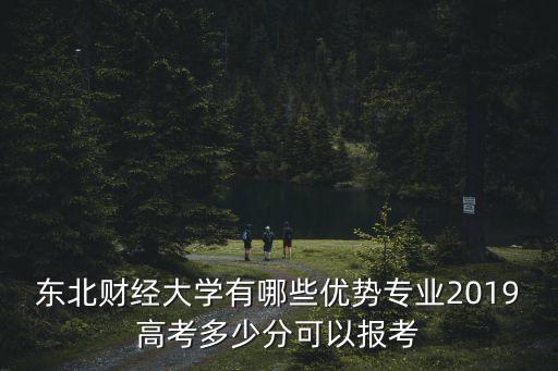 東北財(cái)經(jīng)大學(xué)2018年河北省分?jǐn)?shù)線是多少,東北財(cái)經(jīng)大學(xué)有哪些優(yōu)勢(shì)專業(yè)