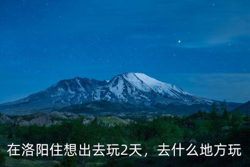 在洛陽住想出去玩2天，去什么地方玩
