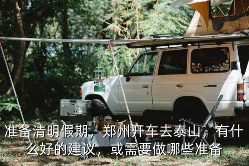 準備清明假期，鄭州開車去泰山，有什么好的建議，或需要做哪些準備