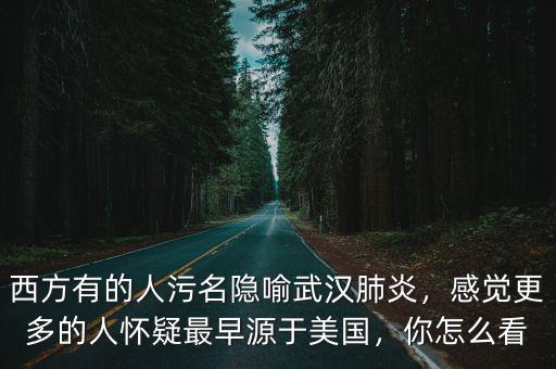 西方有的人污名隱喻武漢肺炎，感覺更多的人懷疑最早源于美國，你怎么看