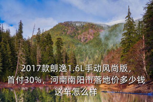 2017款朗逸1.6L手動風尚版，首付30%，河南南陽市落地價多少錢這車怎么樣
