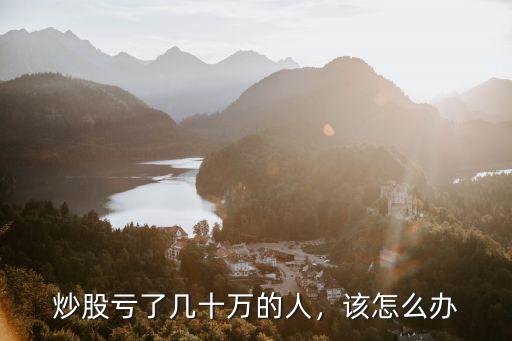 湖北人炒股虧了十幾萬怎么辦,炒股虧了17萬該怎么辦