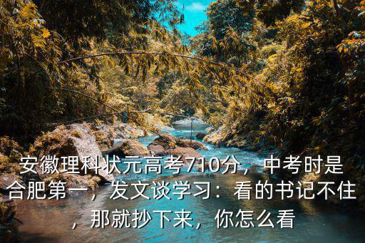 安徽理科狀元高考710分，中考時是合肥第一，發文談學習：看的書記不住，那就抄下來，你怎么看