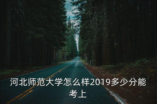 多少分考河北師范大學,河北師范大學怎么樣