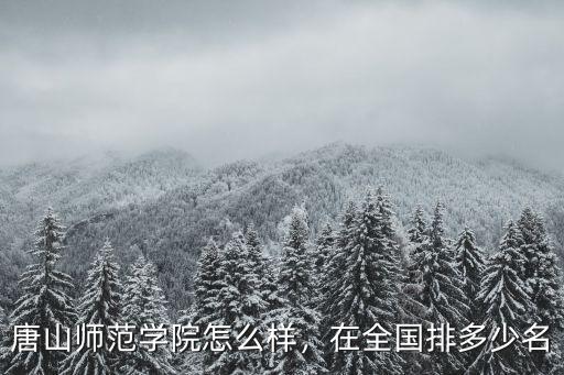 唐山師范學院怎么樣，在全國排多少名
