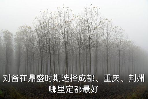 劉備在鼎盛時(shí)期選擇成都、重慶、荊州哪里定都最好