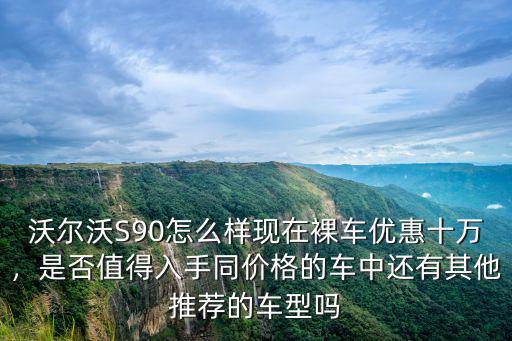 合肥沃爾沃s90優(yōu)惠多少,沃爾沃S90怎么樣