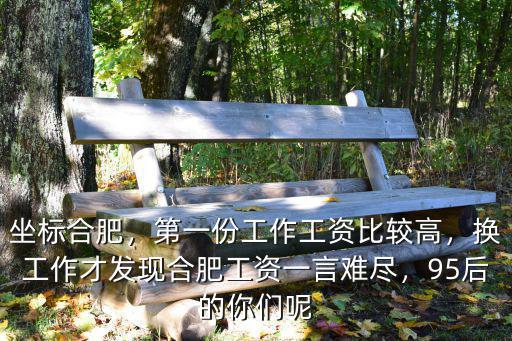 坐標(biāo)合肥，第一份工作工資比較高，換工作才發(fā)現(xiàn)合肥工資一言難盡，95后的你們呢