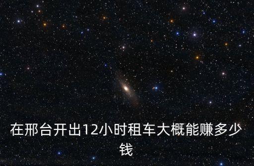 在邢臺(tái)開(kāi)出12小時(shí)租車(chē)大概能賺多少錢(qián)