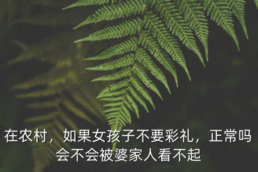 在農村，如果女孩子不要彩禮，正常嗎會不會被婆家人看不起