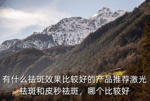 有什么祛斑效果比較好的產(chǎn)品推薦激光祛斑和皮秒祛斑，哪個比較好