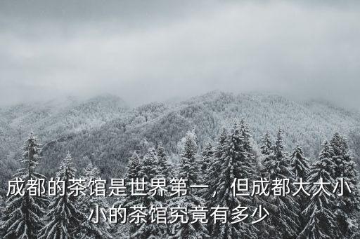 成都的茶館是世界第一，但成都大大小小的茶館究竟有多少