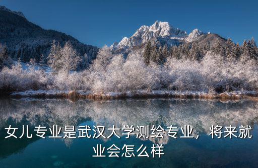 女兒專業是武漢大學測繪專業，將來就業會怎么樣