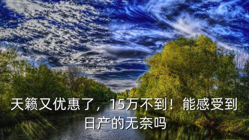 天籟又優(yōu)惠了，15萬不到！能感受到日產(chǎn)的無奈嗎
