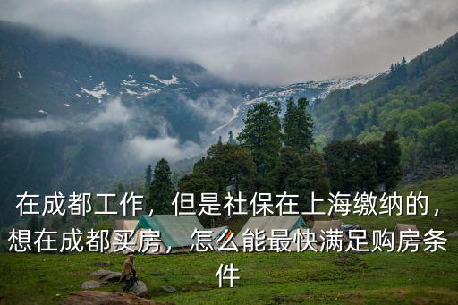 在成都工作，但是社保在上海繳納的，想在成都買房，怎么能最快滿足購房條件