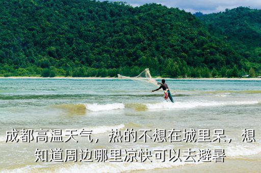 成都高溫天氣，熱的不想在城里呆，想知道周邊哪里涼快可以去避暑