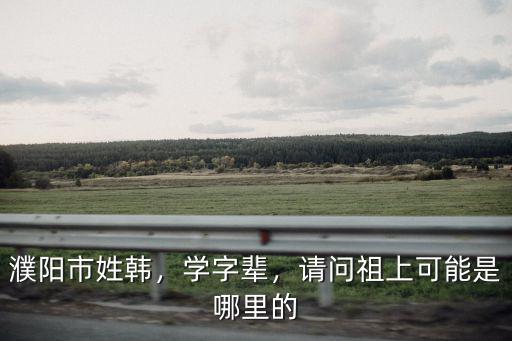 濮陽市姓韓，學字輩，請問祖上可能是哪里的