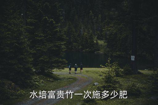 水培富貴竹復合肥上多少,水培富貴竹一次施多少肥