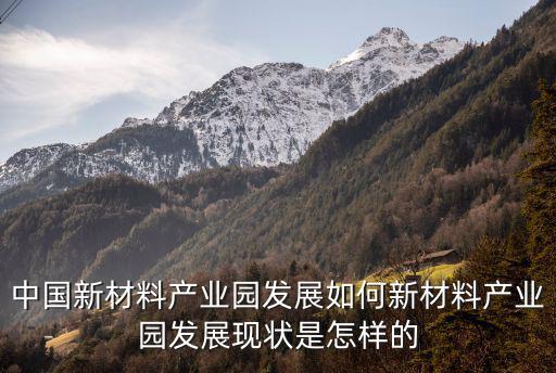 中國新材料產業園發展如何新材料產業園發展現狀是怎樣的