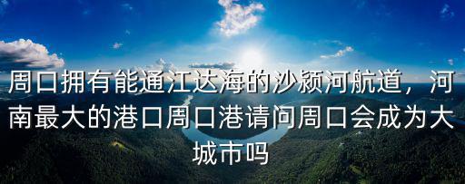 周口擁有能通江達海的沙潁河航道，河南最大的港口周口港請問周口會成為大城市嗎