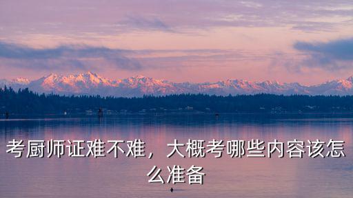 考廚師證難不難，大概考哪些內容該怎么準備