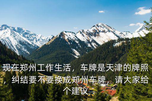 現(xiàn)在鄭州工作生活，車牌是天津的牌照，糾結(jié)要不要換成鄭州車牌，請大家給個建議