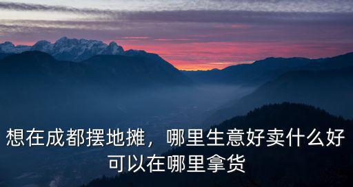 想在成都擺地攤，哪里生意好賣什么好可以在哪里拿貨
