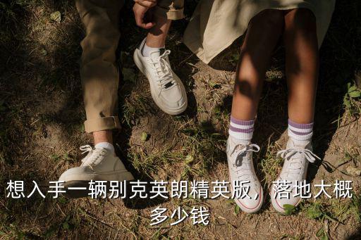 馬鞍山英朗多少錢一輛,想入手一輛別克英朗精英版