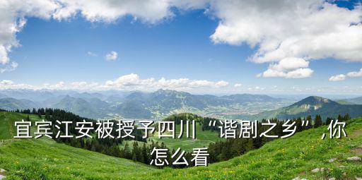 宜賓江安被授予四川“諧劇之鄉”,你怎么看